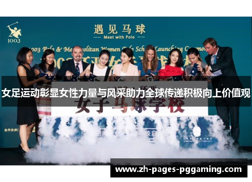 女足运动彰显女性力量与风采助力全球传递积极向上价值观