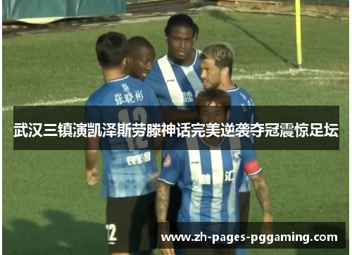 武汉三镇演凯泽斯劳滕神话完美逆袭夺冠震惊足坛