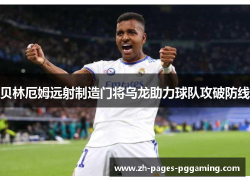 贝林厄姆远射制造门将乌龙助力球队攻破防线